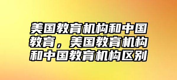 美國(guó)教育機(jī)構(gòu)和中國(guó)教育，美國(guó)教育機(jī)構(gòu)和中國(guó)教育機(jī)構(gòu)區(qū)別