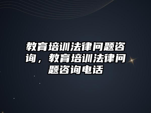 教育培訓(xùn)法律問題咨詢，教育培訓(xùn)法律問題咨詢電話