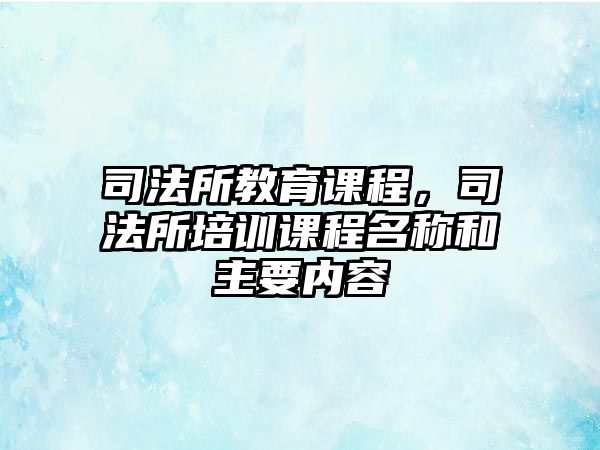 司法所教育課程，司法所培訓(xùn)課程名稱和主要內(nèi)容