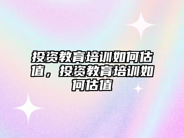 投資教育培訓(xùn)如何估值，投資教育培訓(xùn)如何估值