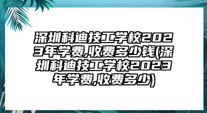 深圳科迪技工學(xué)校2023年學(xué)費,收費多少錢(深圳科迪技工學(xué)校2023年學(xué)費,收費多少)