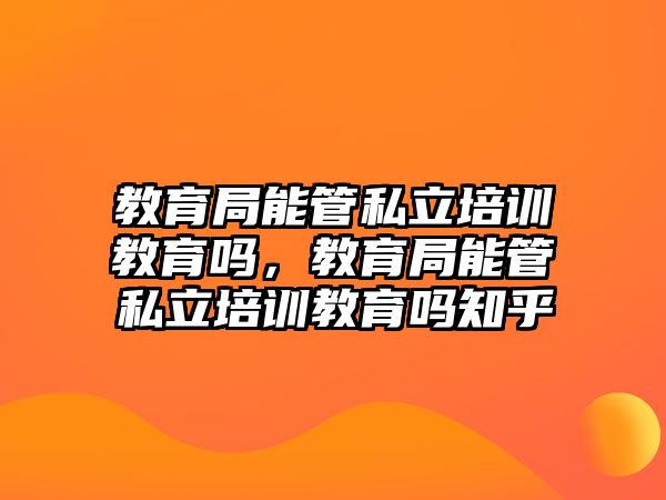 教育局能管私立培訓(xùn)教育嗎，教育局能管私立培訓(xùn)教育嗎知乎