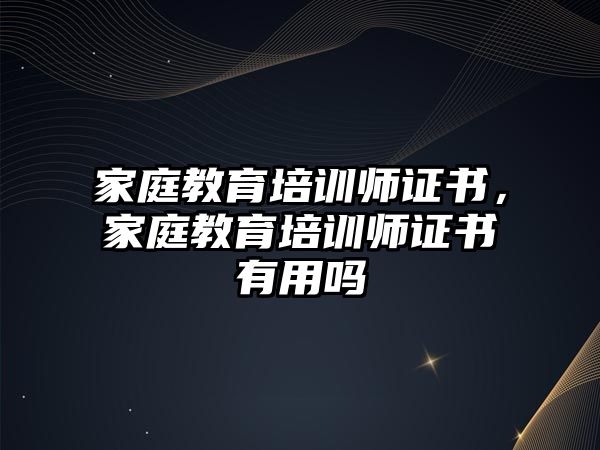 家庭教育培訓(xùn)師證書，家庭教育培訓(xùn)師證書有用嗎