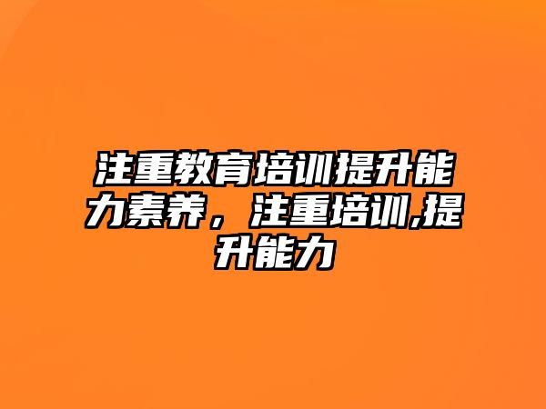 注重教育培訓(xùn)提升能力素養(yǎng)，注重培訓(xùn),提升能力