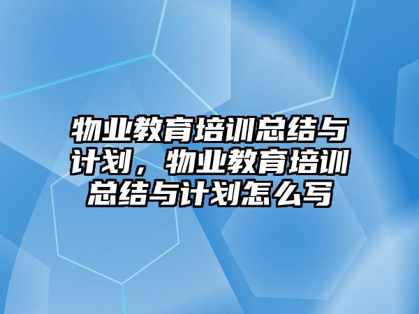 物業(yè)教育培訓(xùn)總結(jié)與計(jì)劃，物業(yè)教育培訓(xùn)總結(jié)與計(jì)劃怎么寫(xiě)