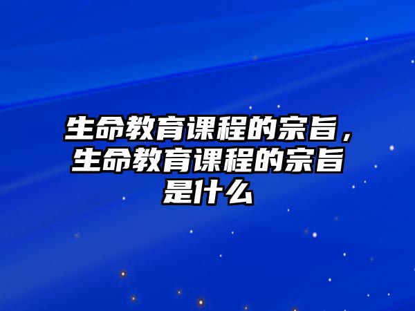 生命教育課程的宗旨，生命教育課程的宗旨是什么