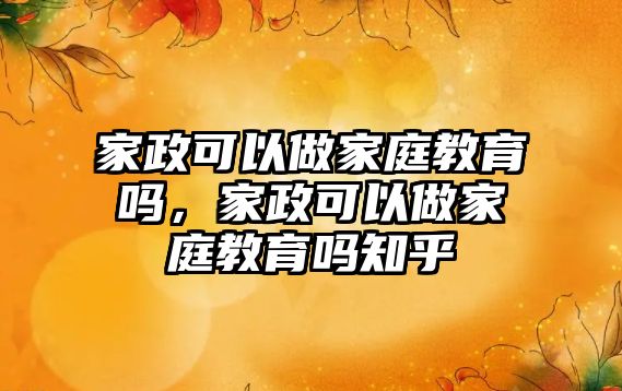 家政可以做家庭教育嗎，家政可以做家庭教育嗎知乎