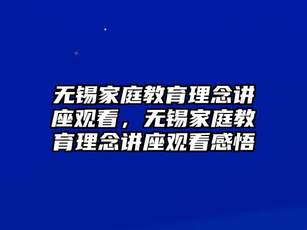 無錫家庭教育理念講座觀看，無錫家庭教育理念講座觀看感悟