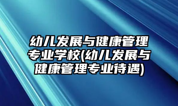 幼兒發(fā)展與健康管理專業(yè)學(xué)校(幼兒發(fā)展與健康管理專業(yè)待遇)