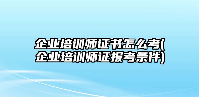 企業(yè)培訓(xùn)師證書怎么考(企業(yè)培訓(xùn)師證報(bào)考條件)