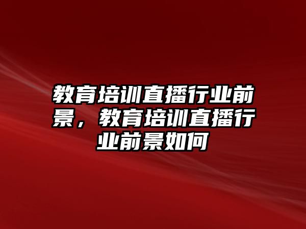 教育培訓(xùn)直播行業(yè)前景，教育培訓(xùn)直播行業(yè)前景如何