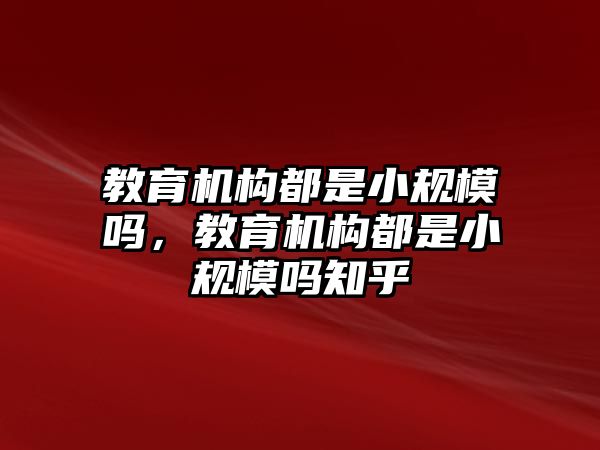 教育機(jī)構(gòu)都是小規(guī)模嗎，教育機(jī)構(gòu)都是小規(guī)模嗎知乎