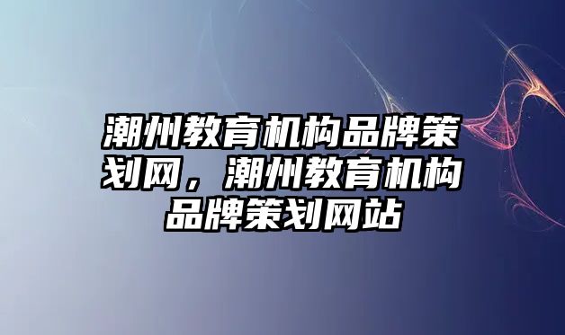 潮州教育機(jī)構(gòu)品牌策劃網(wǎng)，潮州教育機(jī)構(gòu)品牌策劃網(wǎng)站