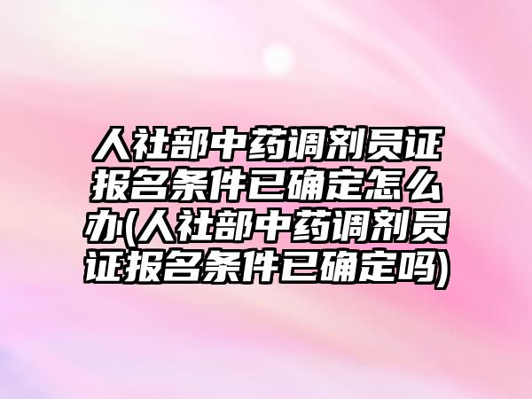 人社部中藥調(diào)劑員證報名條件已確定怎么辦(人社部中藥調(diào)劑員證報名條件已確定嗎)