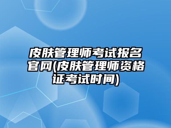 皮膚管理師考試報(bào)名官網(wǎng)(皮膚管理師資格證考試時(shí)間)