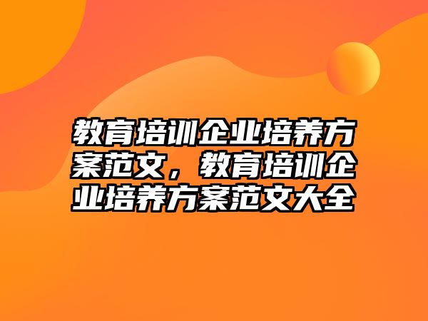 教育培訓(xùn)企業(yè)培養(yǎng)方案范文，教育培訓(xùn)企業(yè)培養(yǎng)方案范文大全