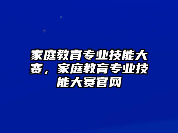 家庭教育專業(yè)技能大賽，家庭教育專業(yè)技能大賽官網