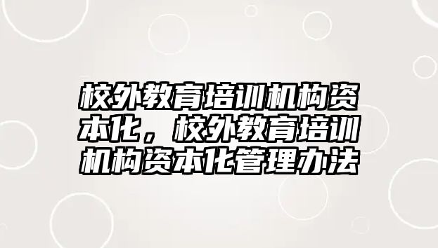 校外教育培訓(xùn)機(jī)構(gòu)資本化，校外教育培訓(xùn)機(jī)構(gòu)資本化管理辦法