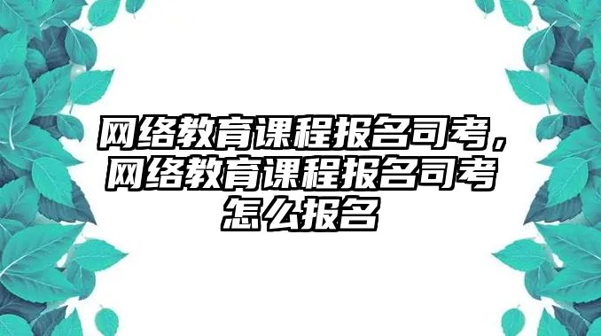 網(wǎng)絡(luò)教育課程報(bào)名司考，網(wǎng)絡(luò)教育課程報(bào)名司考怎么報(bào)名