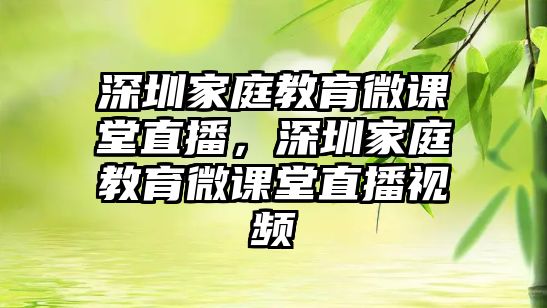 深圳家庭教育微課堂直播，深圳家庭教育微課堂直播視頻