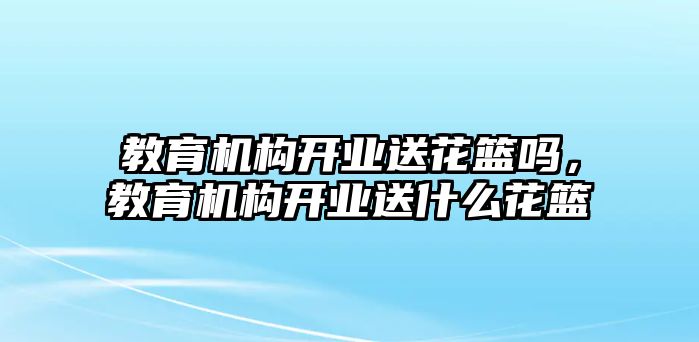 教育機(jī)構(gòu)開業(yè)送花籃嗎，教育機(jī)構(gòu)開業(yè)送什么花籃