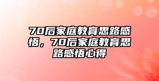 70后家庭教育思路感悟，70后家庭教育思路感悟心得