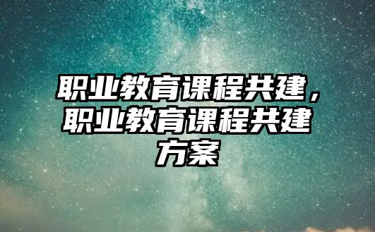 職業(yè)教育課程共建，職業(yè)教育課程共建方案