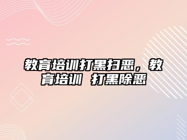 教育培訓打黑掃惡，教育培訓 打黑除惡