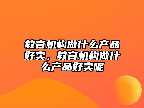 教育機構做什么產(chǎn)品好賣，教育機構做什么產(chǎn)品好賣呢