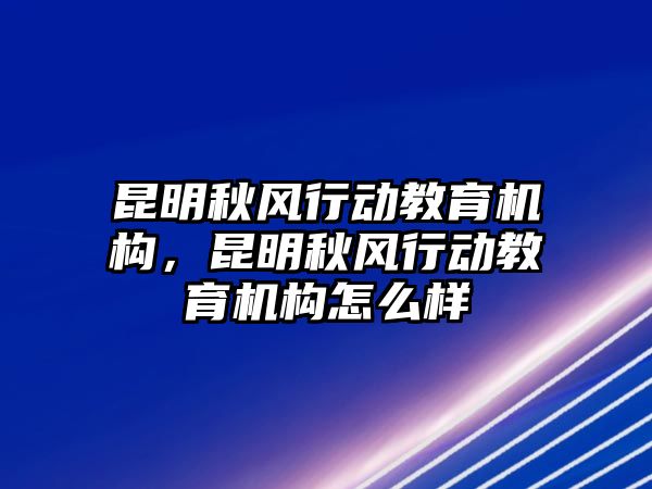 昆明秋風(fēng)行動(dòng)教育機(jī)構(gòu)，昆明秋風(fēng)行動(dòng)教育機(jī)構(gòu)怎么樣