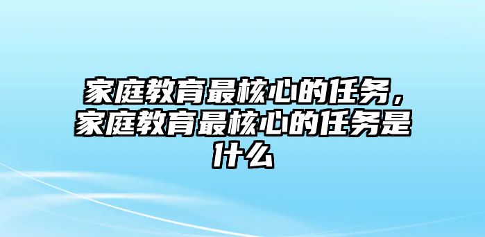 家庭教育最核心的任務(wù)，家庭教育最核心的任務(wù)是什么