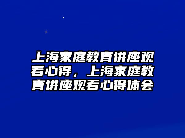 上海家庭教育講座觀看心得，上海家庭教育講座觀看心得體會