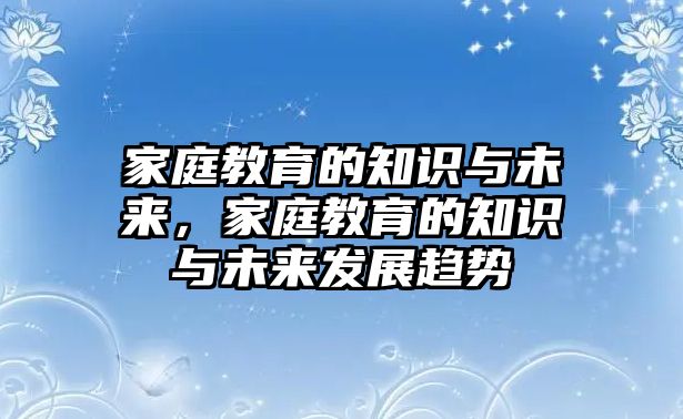 家庭教育的知識(shí)與未來(lái)，家庭教育的知識(shí)與未來(lái)發(fā)展趨勢(shì)