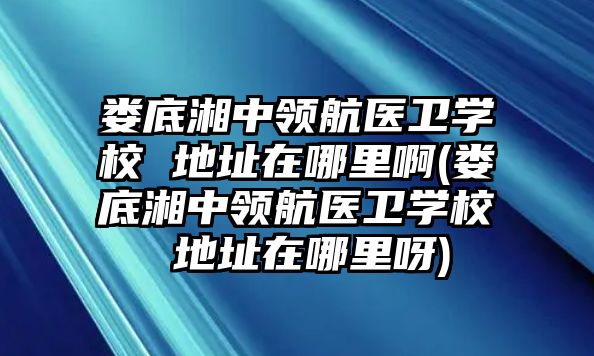 婁底湘中領(lǐng)航醫(yī)衛(wèi)學(xué)校 地址在哪里啊(婁底湘中領(lǐng)航醫(yī)衛(wèi)學(xué)校 地址在哪里呀)