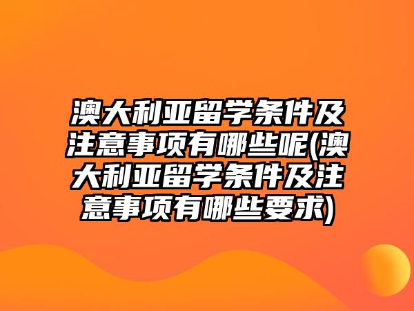 澳大利亞留學(xué)條件及注意事項(xiàng)有哪些呢(澳大利亞留學(xué)條件及注意事項(xiàng)有哪些要求)