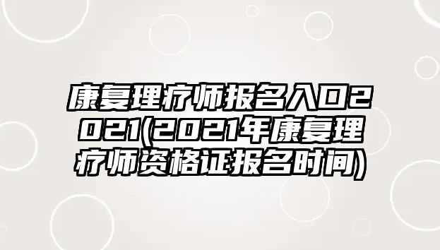 康復(fù)理療師報(bào)名入口2021(2021年康復(fù)理療師資格證報(bào)名時間)