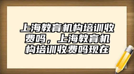 上海教育機(jī)構(gòu)培訓(xùn)收費(fèi)嗎，上海教育機(jī)構(gòu)培訓(xùn)收費(fèi)嗎現(xiàn)在