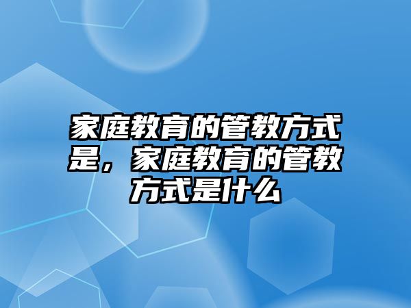 家庭教育的管教方式是，家庭教育的管教方式是什么