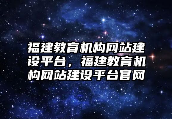 福建教育機(jī)構(gòu)網(wǎng)站建設(shè)平臺(tái)，福建教育機(jī)構(gòu)網(wǎng)站建設(shè)平臺(tái)官網(wǎng)