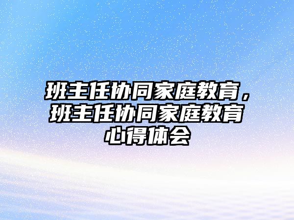 班主任協(xié)同家庭教育，班主任協(xié)同家庭教育心得體會