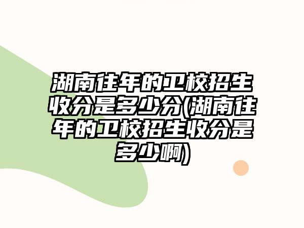 湖南往年的衛(wèi)校招生收分是多少分(湖南往年的衛(wèi)校招生收分是多少啊)