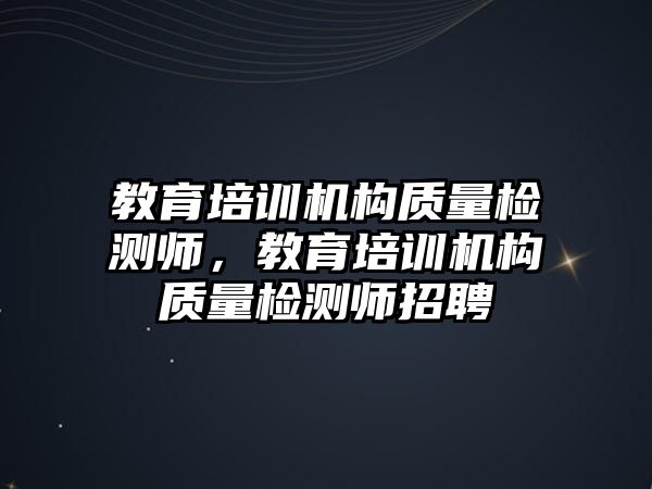 教育培訓(xùn)機構(gòu)質(zhì)量檢測師，教育培訓(xùn)機構(gòu)質(zhì)量檢測師招聘