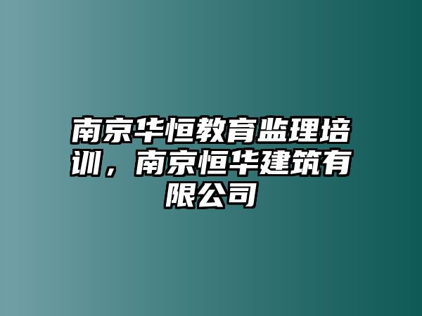 南京華恒教育監(jiān)理培訓(xùn)，南京恒華建筑有限公司