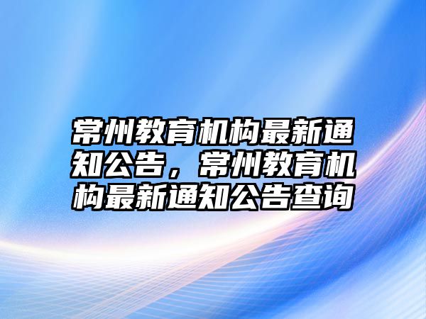 常州教育機構最新通知公告，常州教育機構最新通知公告查詢