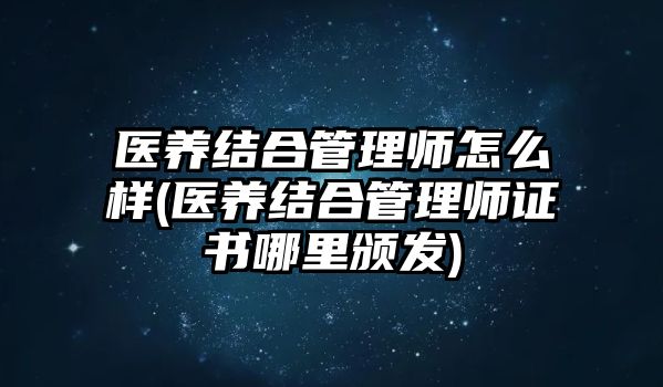 醫(yī)養(yǎng)結合管理師怎么樣(醫(yī)養(yǎng)結合管理師證書哪里頒發(fā))