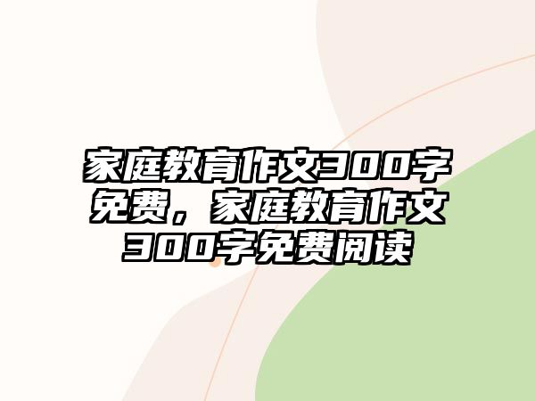 家庭教育作文300字免費，家庭教育作文300字免費閱讀