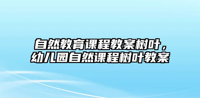 自然教育課程教案樹(shù)葉，幼兒園自然課程樹(shù)葉教案