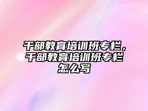 干部教育培訓班專欄，干部教育培訓班專欄怎么寫