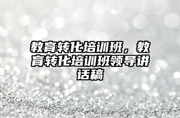 教育轉化培訓班，教育轉化培訓班領導講話稿