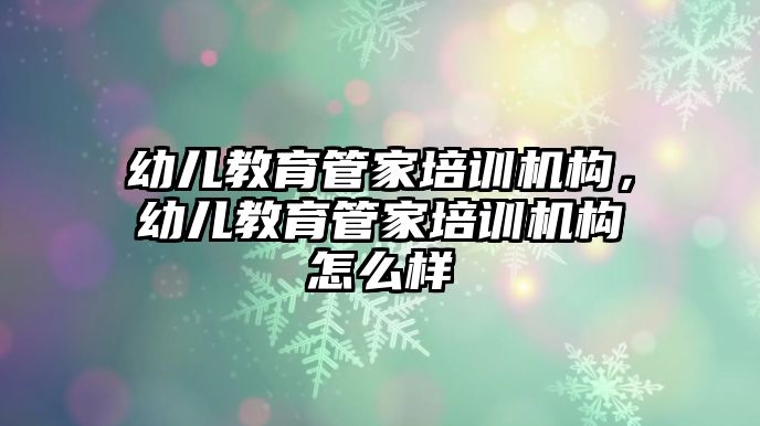 幼兒教育管家培訓機構(gòu)，幼兒教育管家培訓機構(gòu)怎么樣